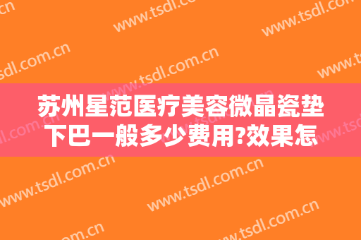 苏州星范医疗美容微晶瓷垫下巴一般多少费用?效果怎么样?