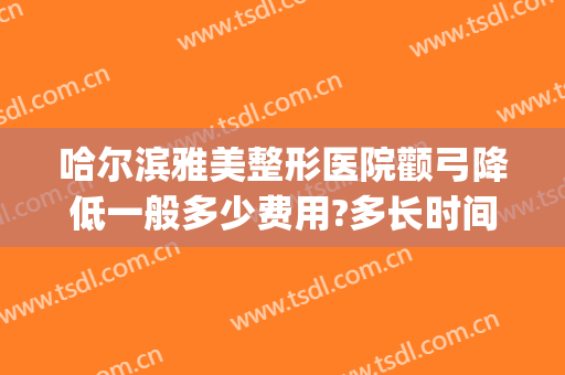 哈尔滨雅美整形医院颧弓降低一般多少费用?多长时间恢复?(颧骨颧弓整形现在价钱)