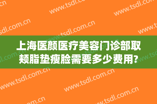 上海医颜医疗美容门诊部取颊脂垫瘦脸需要多少费用?需要多久恢复?(取颊脂垫瘦脸明显吗)