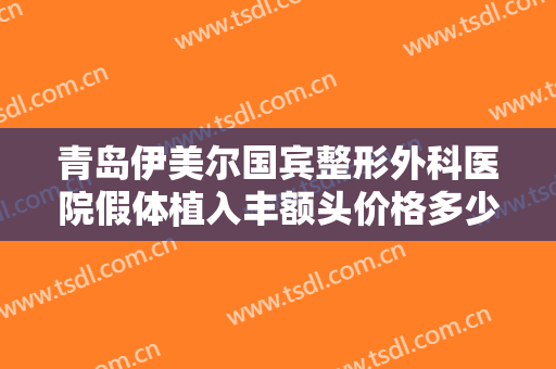 青岛伊美尔国宾整形外科医院假体植入丰额头价格多少钱?多长时间恢复?