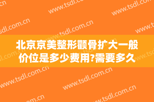 北京京美整形颧骨扩大一般价位是多少费用?需要多久恢复?(颧骨整形大概多少钱)