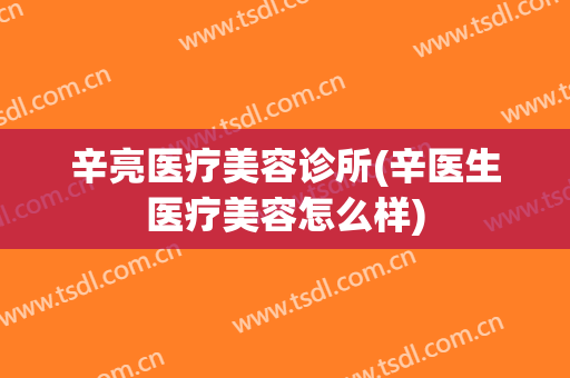 辛亮医疗美容诊所(辛医生医疗美容怎么样)