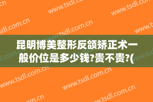 昆明博美整形反颌矫正术一般价位是多少钱?贵不贵?(昆明博美整形美容医疗)
