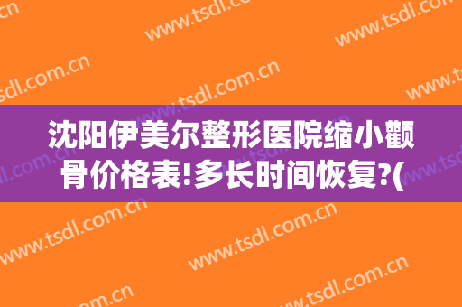 沈阳伊美尔整形医院缩小颧骨价格表!多长时间恢复?(沈阳市伊美尔整形医院医生怎么样)