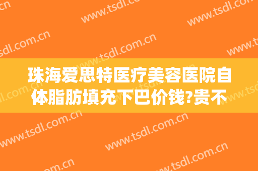 珠海爱思特医疗美容医院自体脂肪填充下巴价钱?贵不贵?(自体脂肪填充额头多久可以打玻尿酸)
