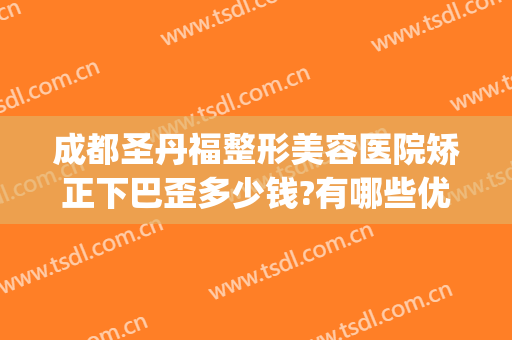 成都圣丹福整形美容医院矫正下巴歪多少钱?有哪些优势?(刚做完双下巴抽脂嘴歪)