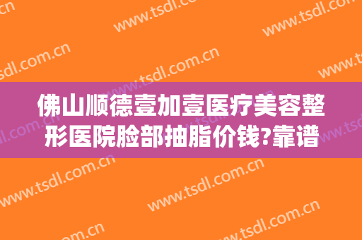 佛山顺德壹加壹医疗美容整形医院脸部抽脂价钱?靠谱吗?(佛山市一整形美容科怎么样)