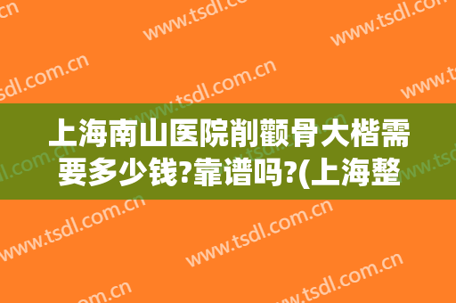 上海南山医院削颧骨大楷需要多少钱?靠谱吗?(上海整容削骨多少钱)