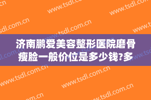 济南鹏爱美容整形医院磨骨瘦脸一般价位是多少钱?多长时间恢复?(整容磨骨瘦脸大概多少钱呢)