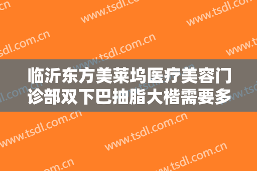 临沂东方美莱坞医疗美容门诊部双下巴抽脂大楷需要多少费用?贵不贵?