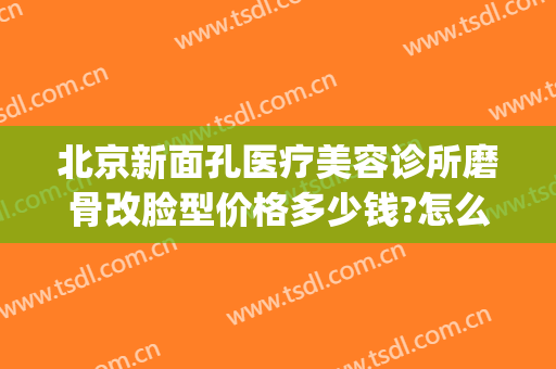 北京新面孔医疗美容诊所磨骨改脸型价格多少钱?怎么样?(北京磨骨改脸型费用)