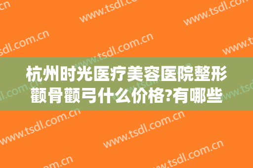 杭州时光医疗美容医院整形颧骨颧弓什么价格?有哪些优势?(杭州颧骨手术医生)