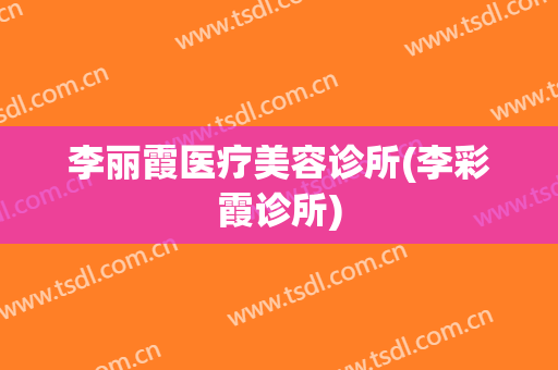 李丽霞医疗美容诊所(李彩霞诊所)