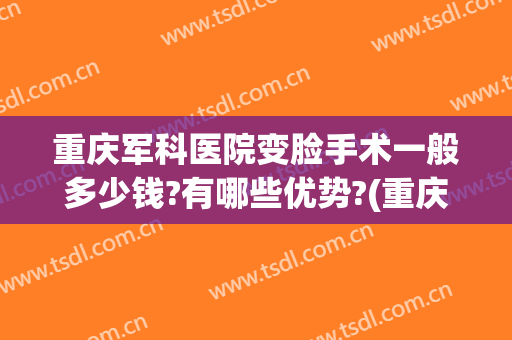 重庆军科医院变脸手术一般多少钱?有哪些优势?(重庆军美整形医院怎么样)