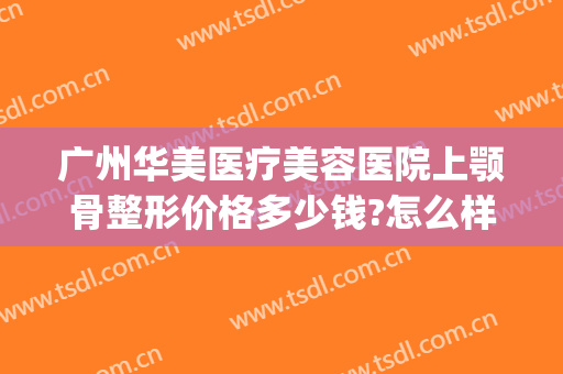 广州华美医疗美容医院上颚骨整形价格多少钱?怎么样?(华山路医美整形医院)