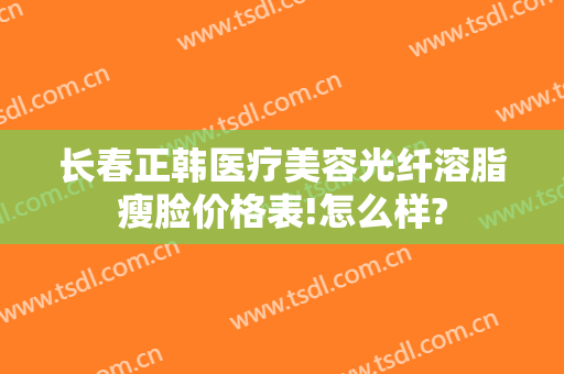 长春正韩医疗美容光纤溶脂瘦脸价格表!怎么样?