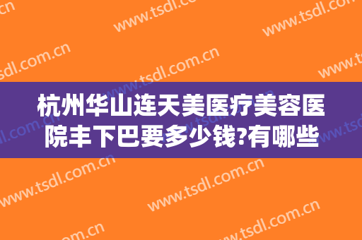 杭州华山连天美医疗美容医院丰下巴要多少钱?有哪些优势?(杭州华山连天美医疗美容医院正规吗)