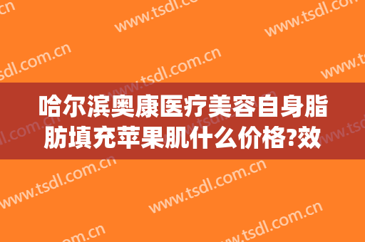 哈尔滨奥康医疗美容自身脂肪填充苹果肌什么价格?效果怎么样?(奥康整形医院哈尔滨)