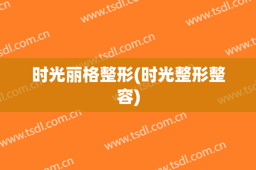 时光丽格整形(时光整形整容)