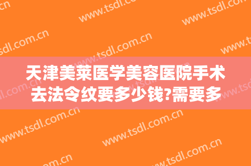 天津美莱医学美容医院手术去法令纹要多少钱?需要多久恢复?(法令纹手术大概多少钱)