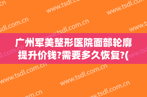 广州军美整形医院面部轮廓提升价钱?需要多久恢复?(广州军美整形医院地址)