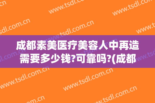 成都素美医疗美容人中再造需要多少钱?可靠吗?(成都素美医疗整形)