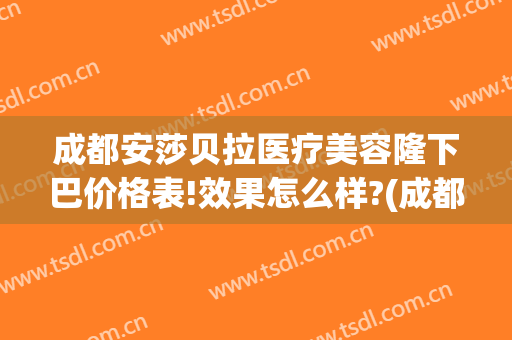 成都安莎贝拉医疗美容隆下巴价格表!效果怎么样?(成都安沙贝拉美容)