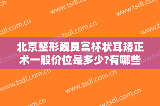 北京整形魏良富杯状耳矫正术一般价位是多少?有哪些优势?