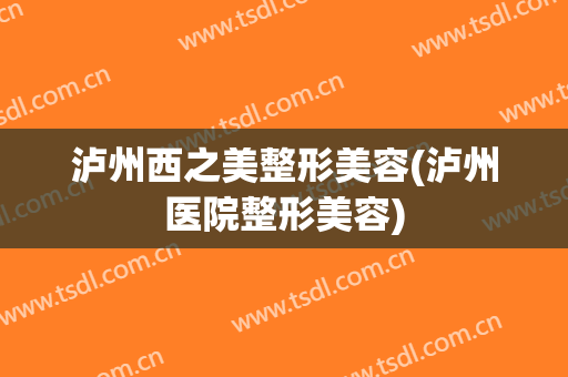 泸州西之美整形美容(泸州医院整形美容)