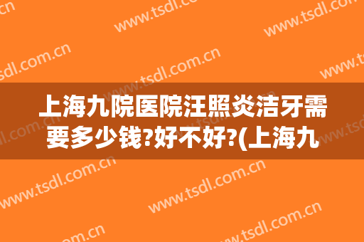 上海九院医院汪照炎洁牙需要多少钱?好不好?(上海九院儿童口腔科主任)