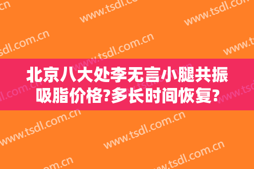 北京八大处李无言小腿共振吸脂价格?多长时间恢复?