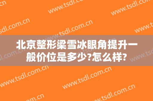 北京整形梁雪冰眼角提升一般价位是多少?怎么样?