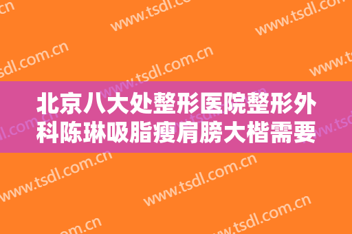 北京八大处整形医院整形外科陈琳吸脂瘦肩膀大楷需要多少钱?多长时间恢复?