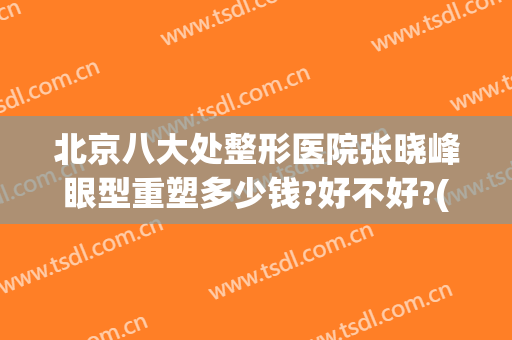 北京八大处整形医院张晓峰眼型重塑多少钱?好不好?(北京最出名的眼部整形医生)