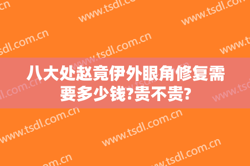 八大处赵竟伊外眼角修复需要多少钱?贵不贵?