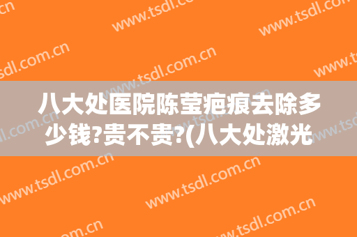 八大处医院陈莹疤痕去除多少钱?贵不贵?(八大处激光祛疤价格)