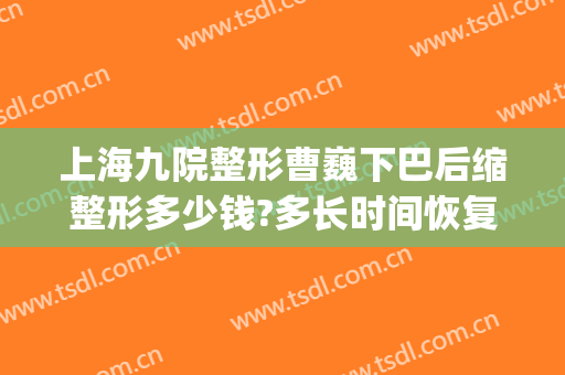 上海九院整形曹巍下巴后缩整形多少钱?多长时间恢复?(上海九院下颌骨整形)