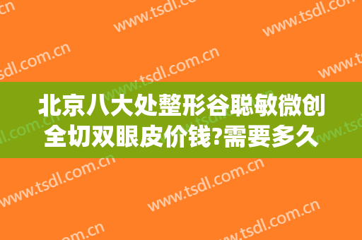 北京八大处整形谷聪敏微创全切双眼皮价钱?需要多久恢复?(好大夫北京八大处整形医院)
