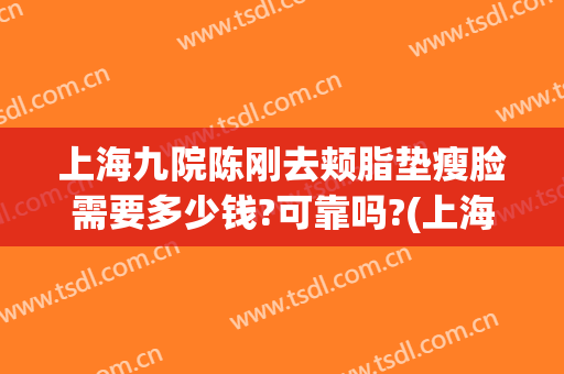 上海九院陈刚去颊脂垫瘦脸需要多少钱?可靠吗?(上海整容医院九院整容多少钱)