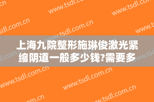 上海九院整形施琳俊激光紧缩阴道一般多少钱?需要多久恢复?