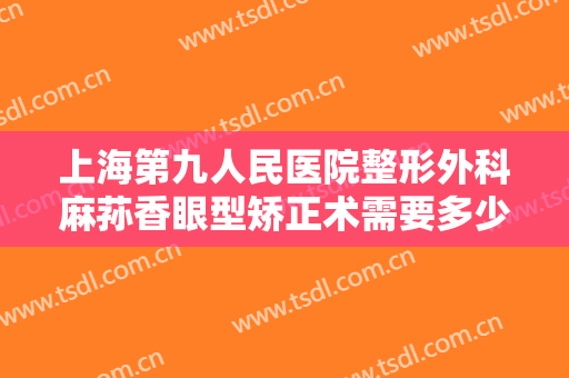 上海第九人民医院整形外科麻荪香眼型矫正术需要多少钱?有哪些优势?