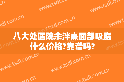 八大处医院余泮熹面部吸脂什么价格?靠谱吗?
