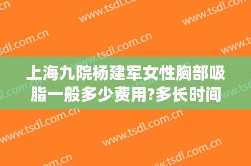 上海九院杨建军女性胸部吸脂一般多少费用?多长时间恢复?(上海九院吸脂多少钱)