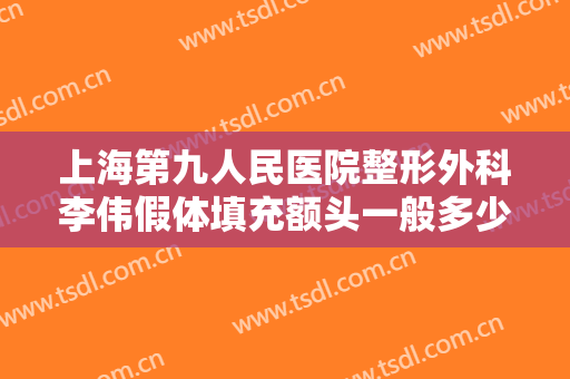 上海第九人民医院整形外科李伟假体填充额头一般多少费用?有哪些优势?