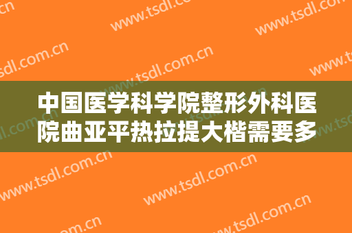 中国医学科学院整形外科医院曲亚平热拉提大楷需要多少钱?多长时间恢复?