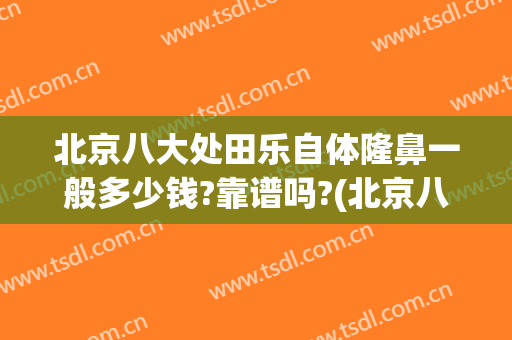 北京八大处田乐自体隆鼻一般多少钱?靠谱吗?(北京八大处自体隆胸)