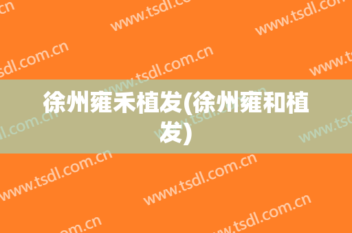 徐州雍禾植发(徐州雍和植发)