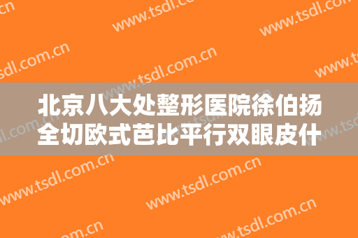 北京八大处整形医院徐伯扬全切欧式芭比平行双眼皮什么价格?怎么样?