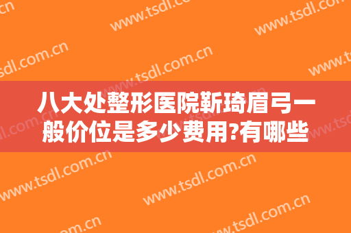 八大处整形医院靳琦眉弓一般价位是多少费用?有哪些优势?