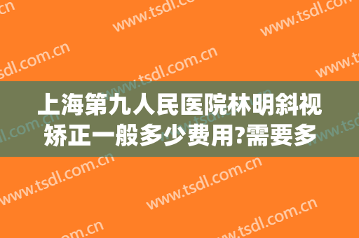 上海第九人民医院林明斜视矫正一般多少费用?需要多久恢复?(上海九院做斜视手术要住院吗)